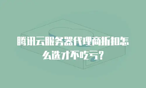 腾讯云服务器代理商折扣怎么选才不吃亏？