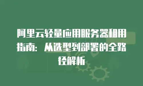 阿里云轻量应用服务器租用指南：从选型到部署的全路径解析