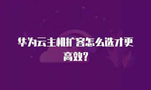 华为云主机扩容怎么选才更高效？