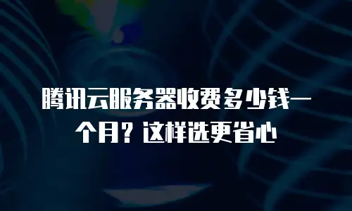 腾讯云服务器收费多少钱一个月？这样选更省心