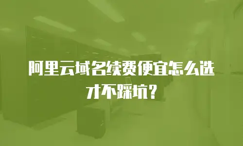 阿里云域名续费便宜怎么选才不踩坑？