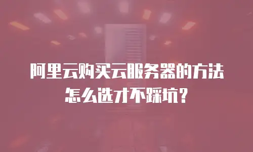 阿里云购买云服务器的方法怎么选才不踩坑？