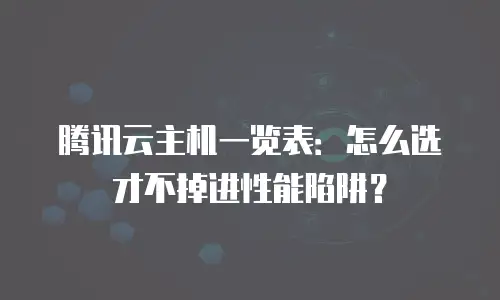 腾讯云主机一览表：怎么选才不掉进性能陷阱？