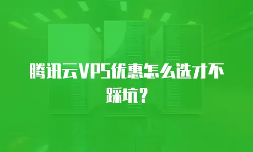 腾讯云VPS优惠怎么选才不踩坑？