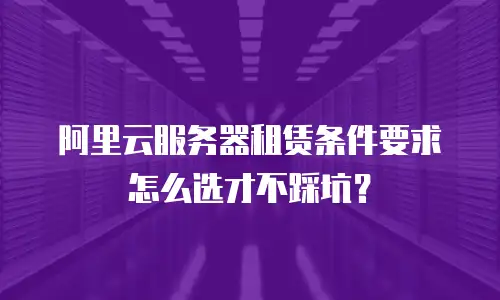 阿里云服务器租赁条件要求怎么选才不踩坑？