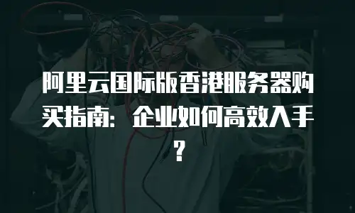 阿里云国际版香港服务器购买指南：企业如何高效入手？