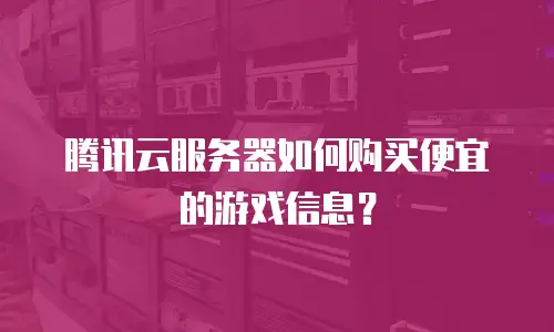 腾讯云服务器如何购买便宜的游戏信息？