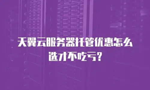 天翼云服务器托管优惠怎么选才不吃亏？