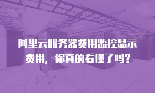 阿里云服务器费用监控显示费用，你真的看懂了吗？