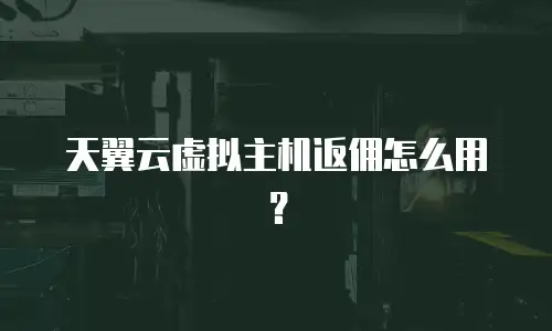 天翼云虚拟主机返佣怎么用？