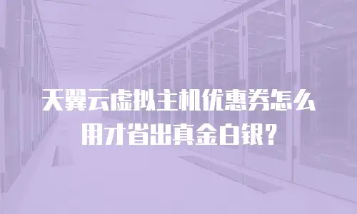 天翼云虚拟主机优惠券怎么用才省出真金白银？
