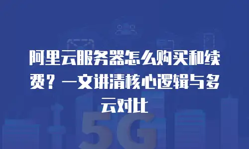 阿里云服务器怎么购买和续费？一文讲清核心逻辑与多云对比