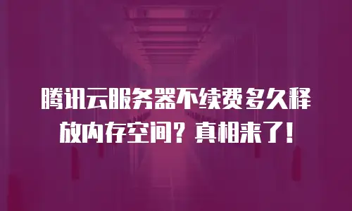 腾讯云服务器不续费多久释放内存空间？真相来了！