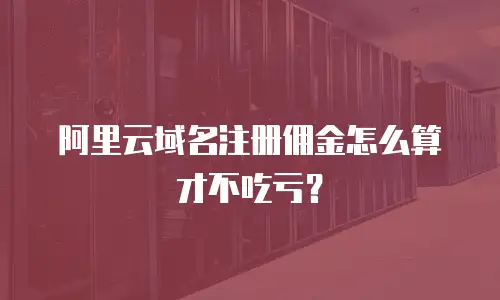 阿里云域名注册佣金怎么算才不吃亏？
