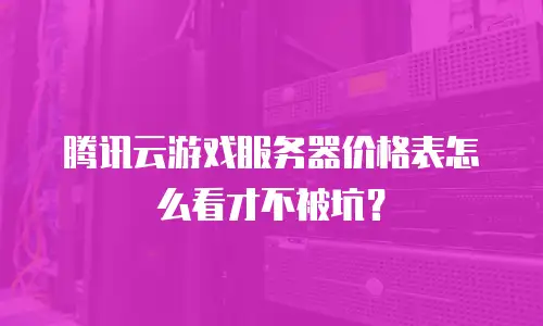 腾讯云游戏服务器价格表怎么看才不被坑？