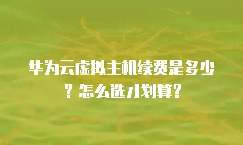 华为云虚拟主机续费是多少？怎么选才划算？