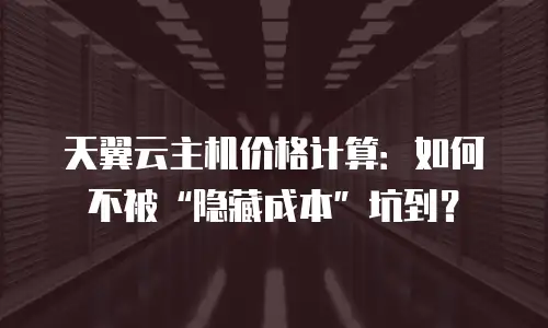 天翼云主机价格计算：如何不被“隐藏成本”坑到？
