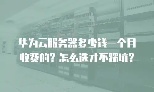 华为云服务器多少钱一个月收费的？怎么选才不踩坑？