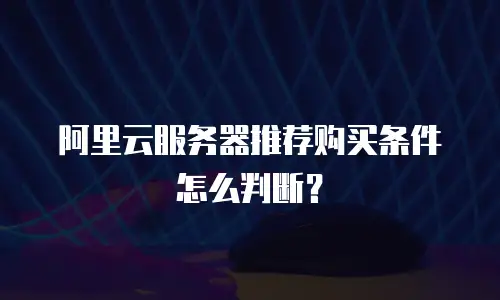 阿里云服务器推荐购买条件怎么判断？