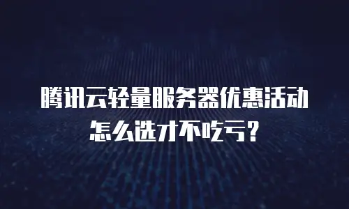 腾讯云轻量服务器优惠活动怎么选才不吃亏？