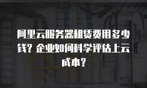 阿里云服务器租赁费用多少钱？企业如何科学评估上云成本？