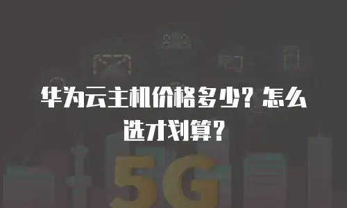 华为云主机价格多少？怎么选才划算？