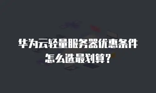 华为云轻量服务器优惠条件怎么选最划算？