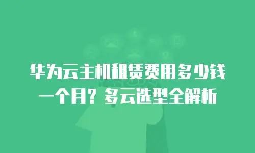 华为云主机租赁费用多少钱一个月？多云选型全解析