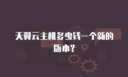 天翼云主机多少钱一个新的版本？