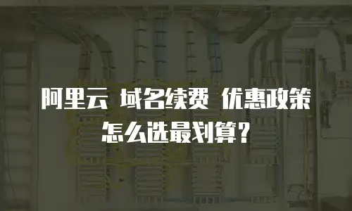 阿里云 域名续费 优惠政策怎么选最划算？