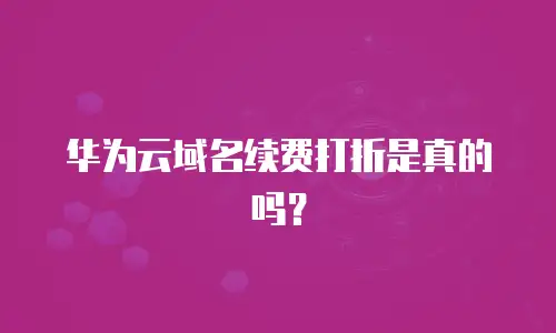 华为云域名续费打折是真的吗？