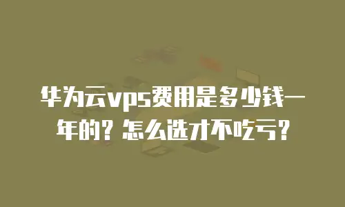 华为云vps费用是多少钱一年的？怎么选才不吃亏？