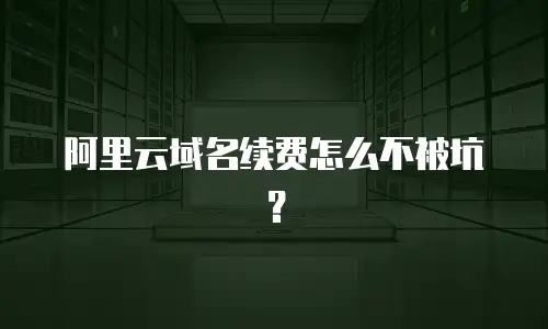 阿里云域名续费怎么不被坑？