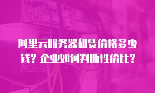 阿里云服务器租赁价格多少钱？企业如何判断性价比？
