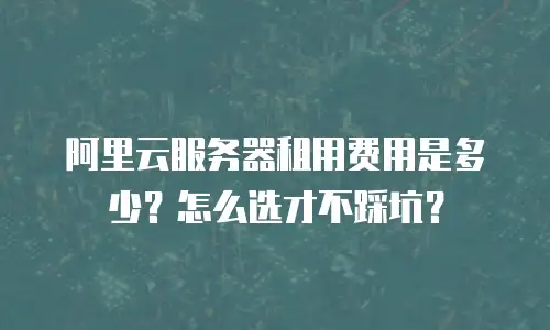 阿里云服务器租用费用是多少？怎么选才不踩坑？