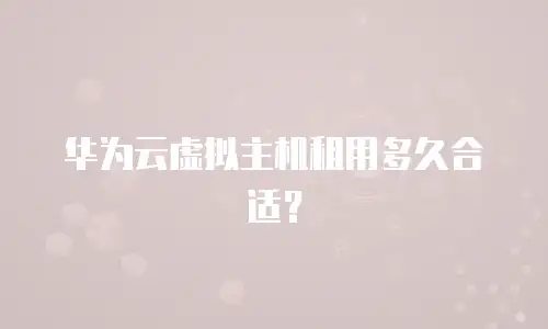 华为云虚拟主机租用多久合适？