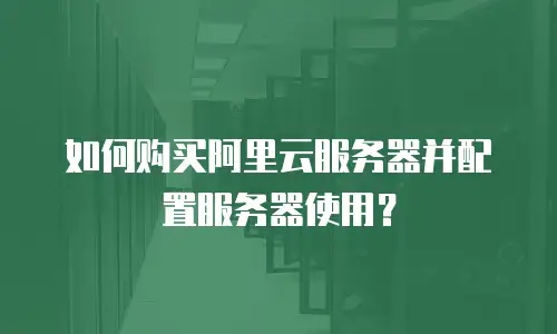 如何购买阿里云服务器并配置服务器使用？