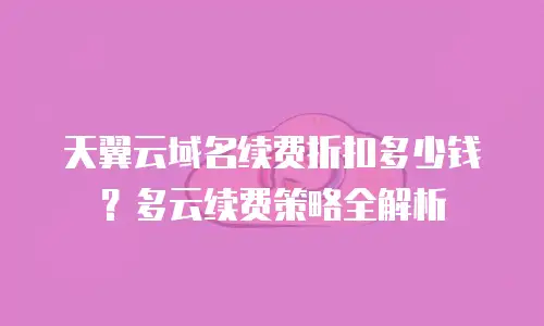天翼云域名续费折扣多少钱？多云续费策略全解析