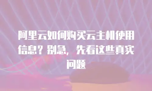 阿里云如何购买云主机使用信息？别急，先看这些真实问题