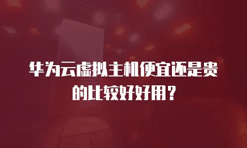 华为云虚拟主机便宜还是贵的比较好好用？