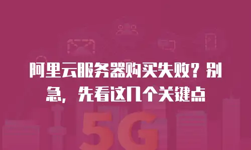 阿里云服务器购买失败？别急，先看这几个关键点