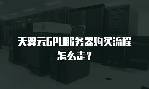 天翼云GPU服务器购买流程怎么走？