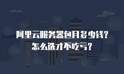 阿里云服务器包月多少钱？怎么选才不吃亏？
