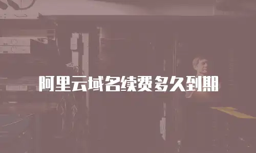 阿里云域名续费多久到期