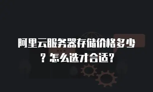 阿里云服务器存储价格多少？怎么选才合适？