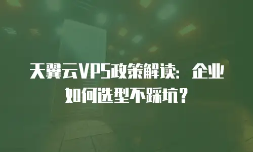 天翼云VPS政策解读：企业如何选型不踩坑？