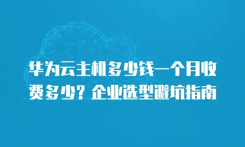 华为云主机多少钱一个月收费多少？企业选型避坑指南