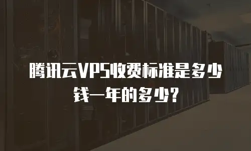 腾讯云VPS收费标准是多少钱一年的多少？