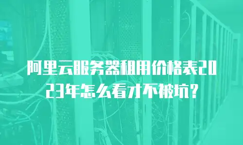 阿里云服务器租用价格表2023年怎么看才不被坑？