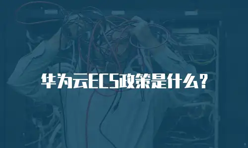 华为云ECS政策是什么？